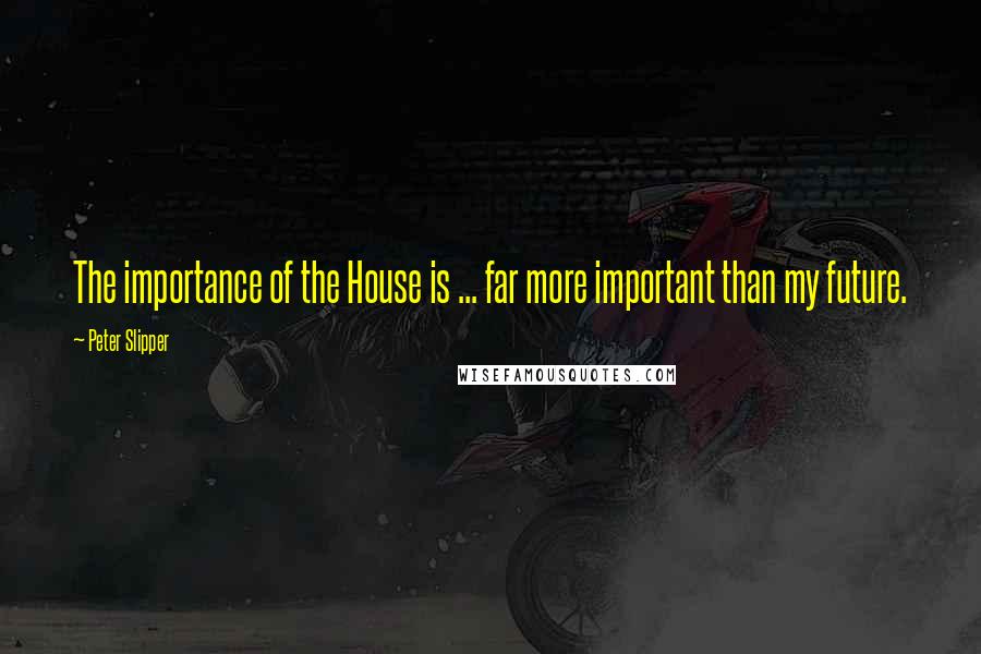 Peter Slipper Quotes: The importance of the House is ... far more important than my future.
