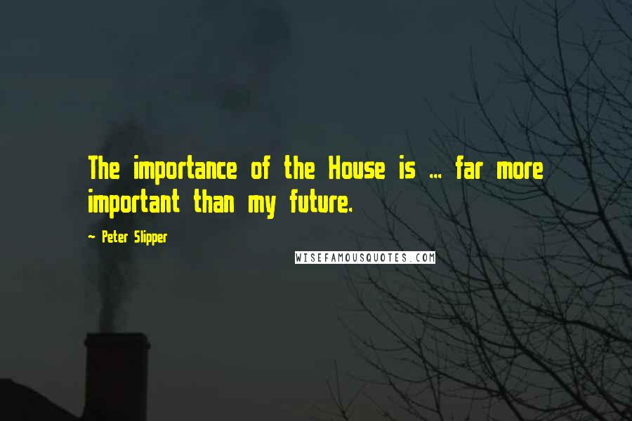 Peter Slipper Quotes: The importance of the House is ... far more important than my future.