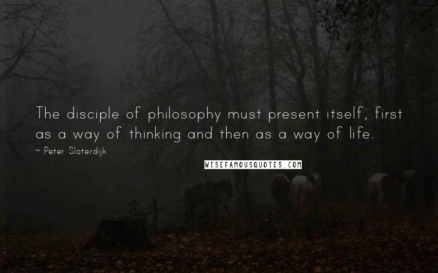 Peter Sloterdijk Quotes: The disciple of philosophy must present itself, first as a way of thinking and then as a way of life.