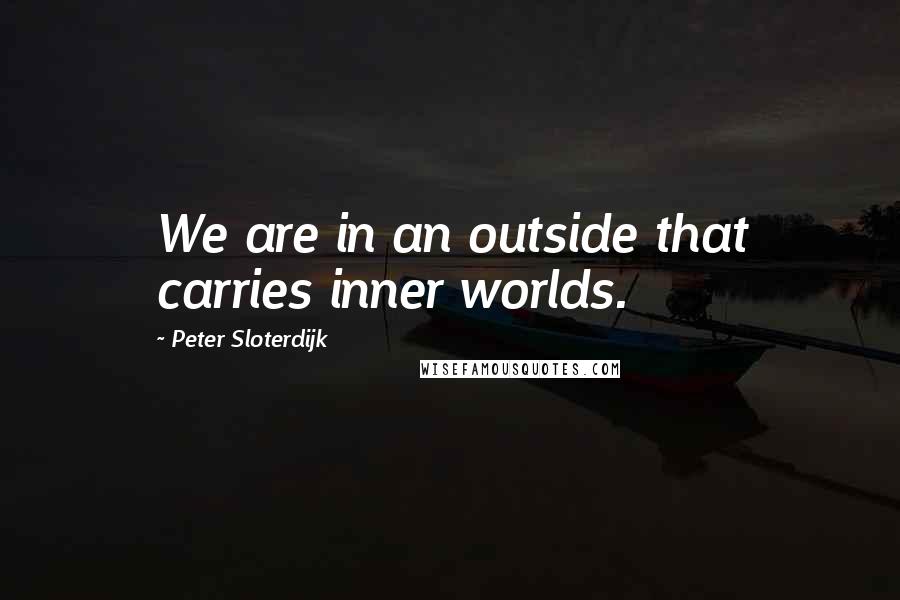 Peter Sloterdijk Quotes: We are in an outside that carries inner worlds.