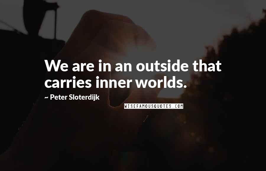 Peter Sloterdijk Quotes: We are in an outside that carries inner worlds.