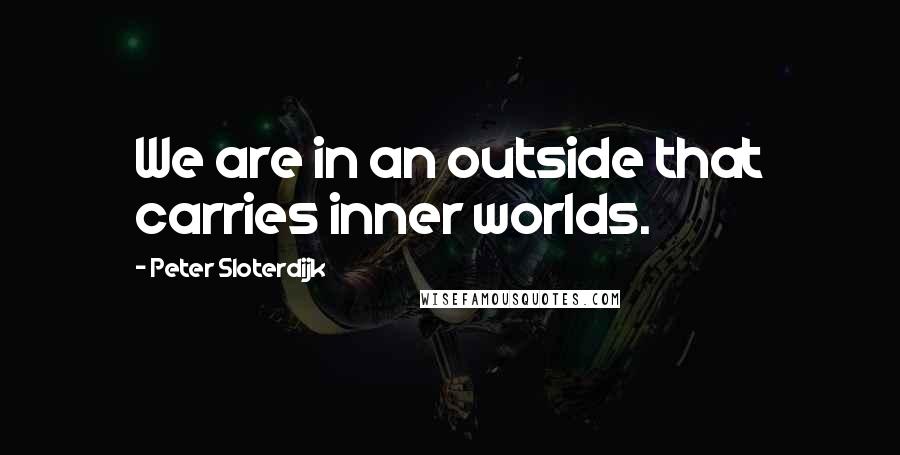 Peter Sloterdijk Quotes: We are in an outside that carries inner worlds.