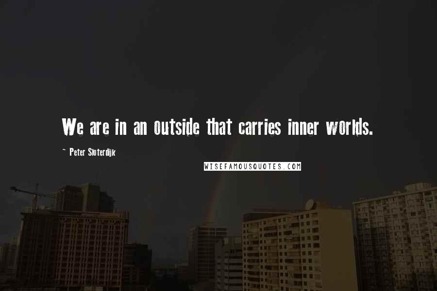 Peter Sloterdijk Quotes: We are in an outside that carries inner worlds.