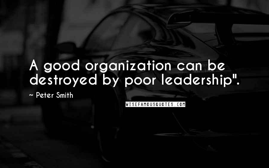 Peter Smith Quotes: A good organization can be destroyed by poor leadership".