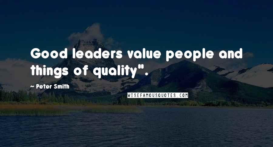 Peter Smith Quotes: Good leaders value people and things of quality".