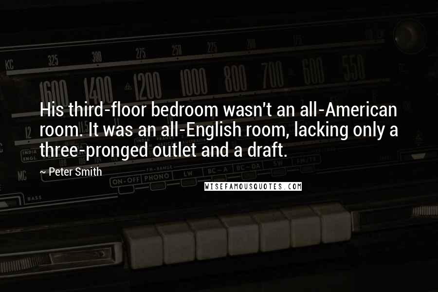 Peter Smith Quotes: His third-floor bedroom wasn't an all-American room. It was an all-English room, lacking only a three-pronged outlet and a draft.