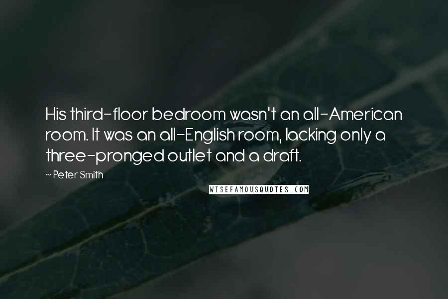 Peter Smith Quotes: His third-floor bedroom wasn't an all-American room. It was an all-English room, lacking only a three-pronged outlet and a draft.