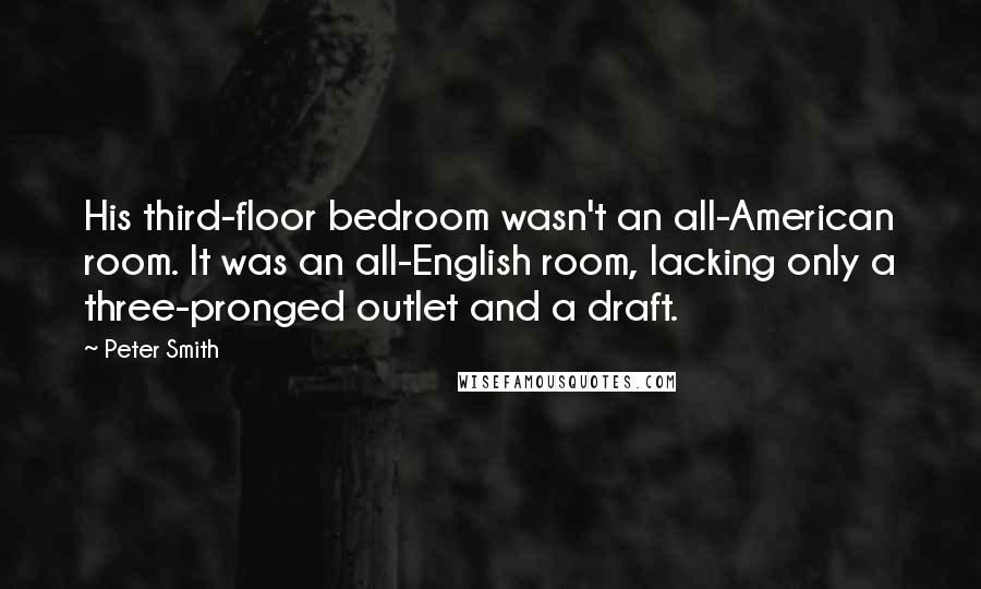 Peter Smith Quotes: His third-floor bedroom wasn't an all-American room. It was an all-English room, lacking only a three-pronged outlet and a draft.