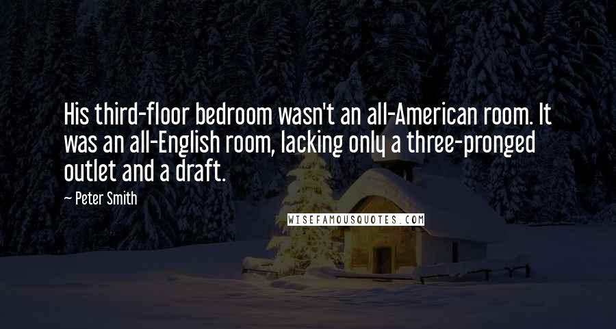 Peter Smith Quotes: His third-floor bedroom wasn't an all-American room. It was an all-English room, lacking only a three-pronged outlet and a draft.