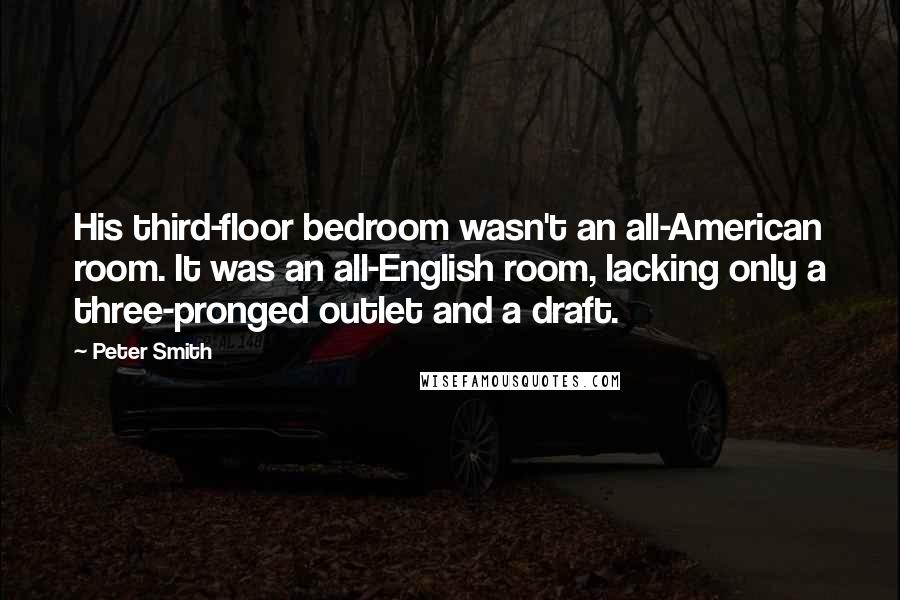 Peter Smith Quotes: His third-floor bedroom wasn't an all-American room. It was an all-English room, lacking only a three-pronged outlet and a draft.