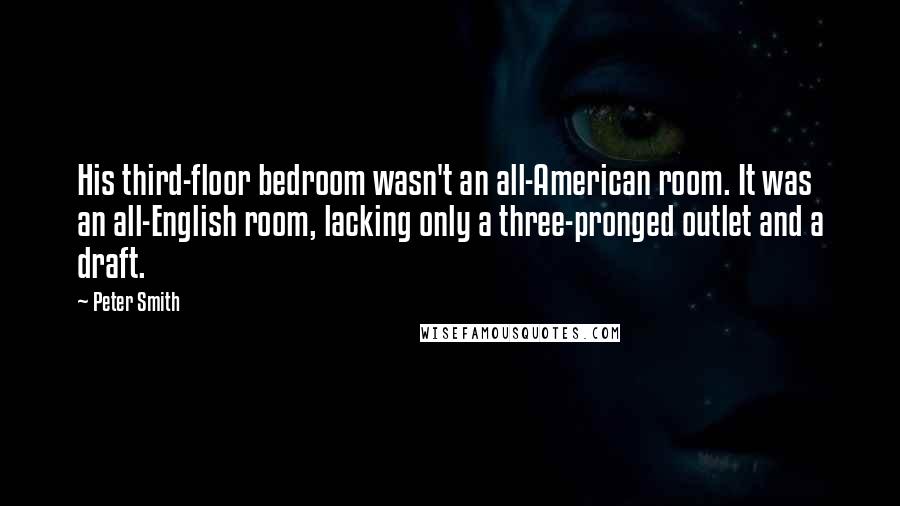 Peter Smith Quotes: His third-floor bedroom wasn't an all-American room. It was an all-English room, lacking only a three-pronged outlet and a draft.