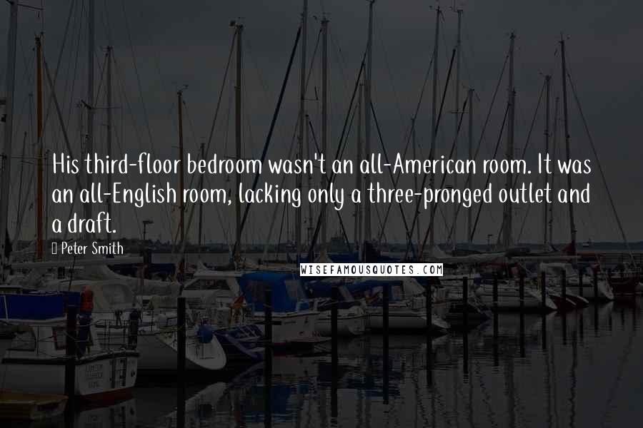 Peter Smith Quotes: His third-floor bedroom wasn't an all-American room. It was an all-English room, lacking only a three-pronged outlet and a draft.