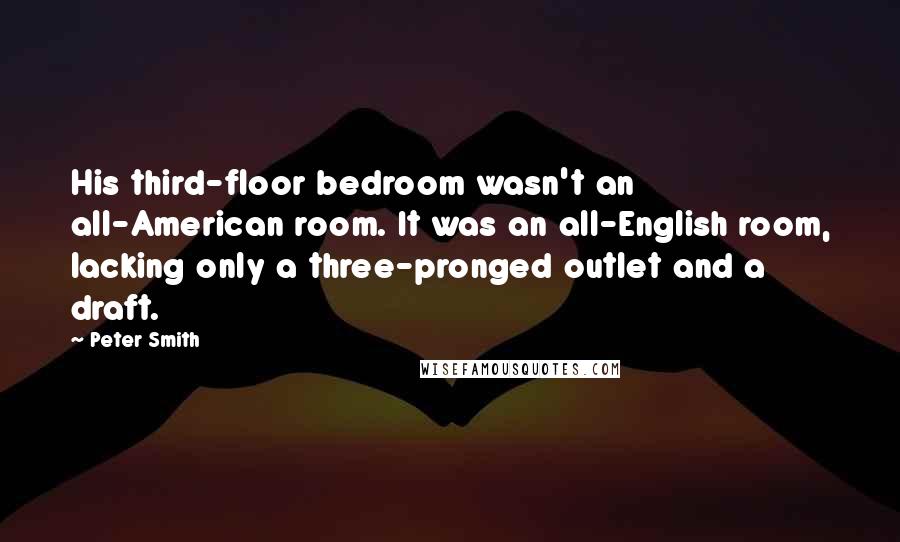 Peter Smith Quotes: His third-floor bedroom wasn't an all-American room. It was an all-English room, lacking only a three-pronged outlet and a draft.