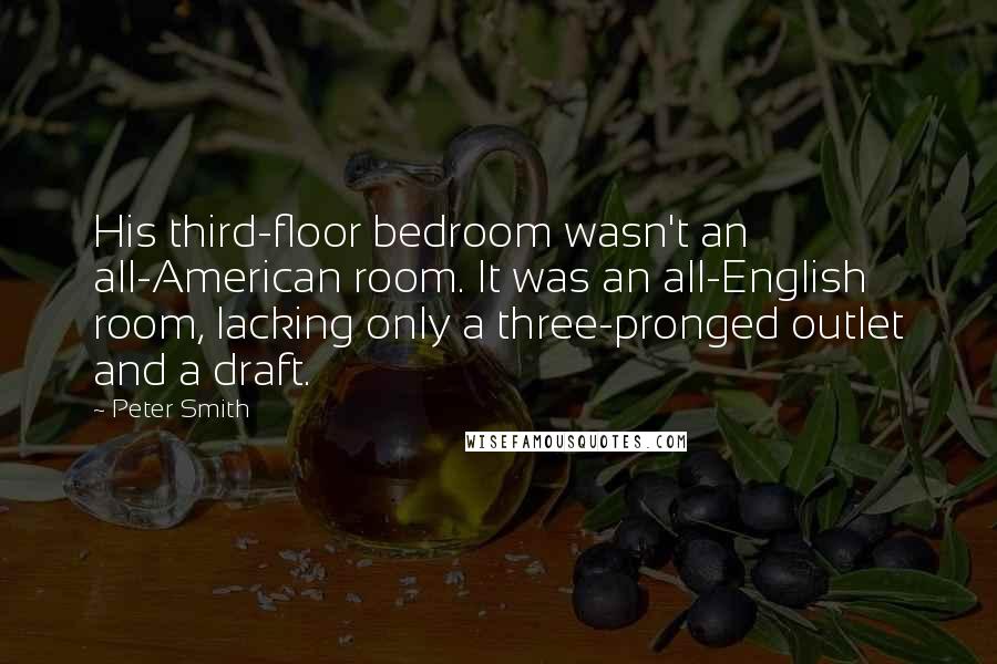 Peter Smith Quotes: His third-floor bedroom wasn't an all-American room. It was an all-English room, lacking only a three-pronged outlet and a draft.