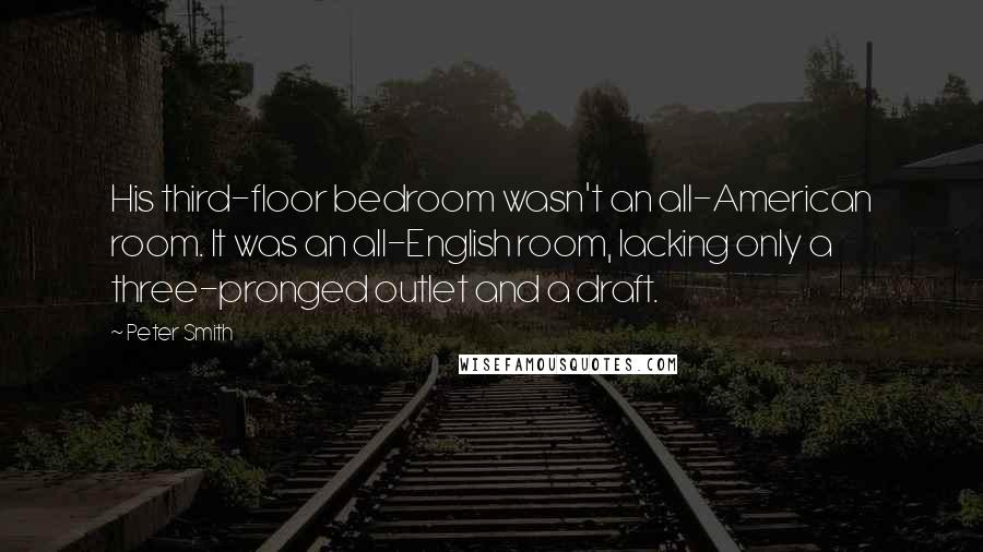 Peter Smith Quotes: His third-floor bedroom wasn't an all-American room. It was an all-English room, lacking only a three-pronged outlet and a draft.