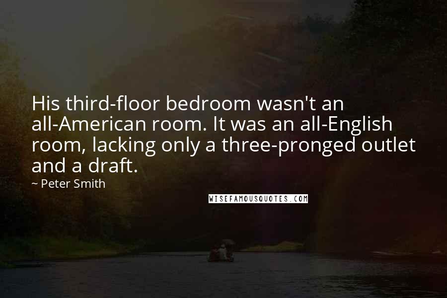 Peter Smith Quotes: His third-floor bedroom wasn't an all-American room. It was an all-English room, lacking only a three-pronged outlet and a draft.