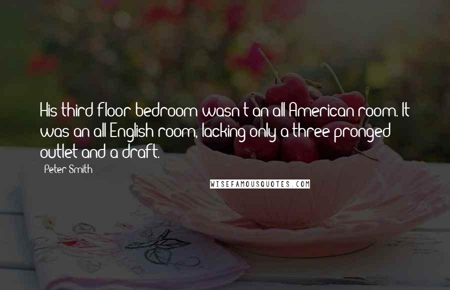 Peter Smith Quotes: His third-floor bedroom wasn't an all-American room. It was an all-English room, lacking only a three-pronged outlet and a draft.