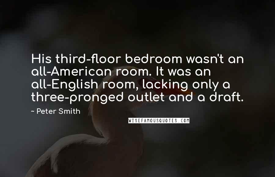 Peter Smith Quotes: His third-floor bedroom wasn't an all-American room. It was an all-English room, lacking only a three-pronged outlet and a draft.