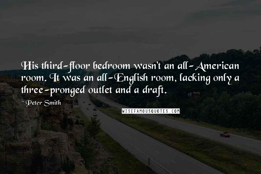 Peter Smith Quotes: His third-floor bedroom wasn't an all-American room. It was an all-English room, lacking only a three-pronged outlet and a draft.