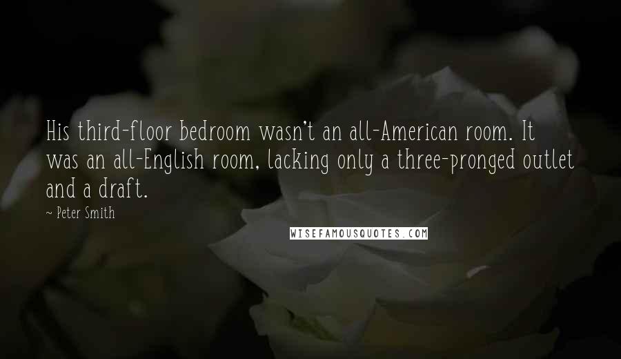 Peter Smith Quotes: His third-floor bedroom wasn't an all-American room. It was an all-English room, lacking only a three-pronged outlet and a draft.