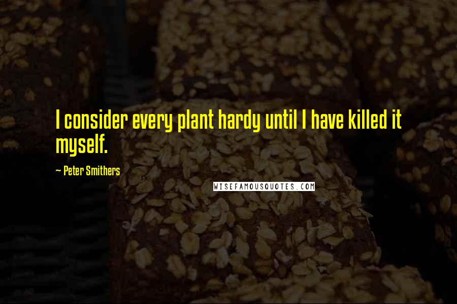 Peter Smithers Quotes: I consider every plant hardy until I have killed it myself.