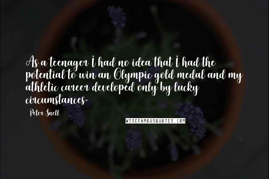Peter Snell Quotes: As a teenager I had no idea that I had the potential to win an Olympic gold medal and my athletic career developed only by lucky circumstances.