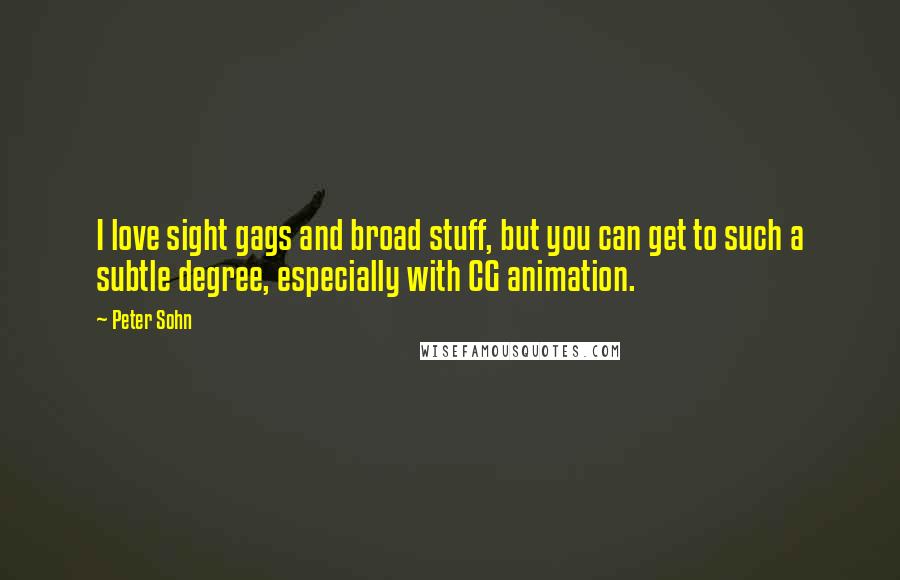 Peter Sohn Quotes: I love sight gags and broad stuff, but you can get to such a subtle degree, especially with CG animation.