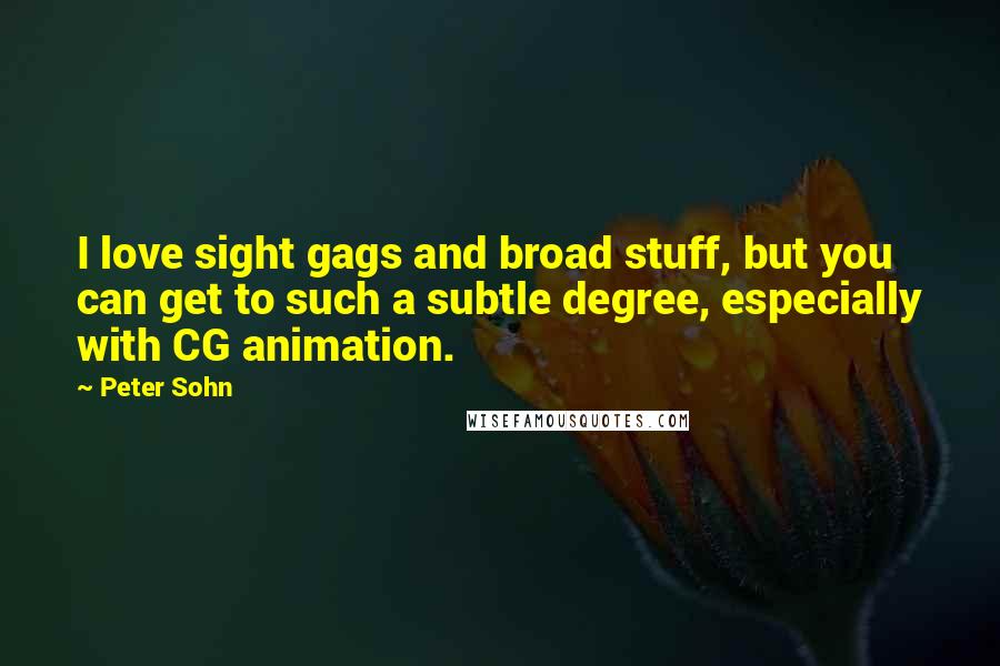 Peter Sohn Quotes: I love sight gags and broad stuff, but you can get to such a subtle degree, especially with CG animation.