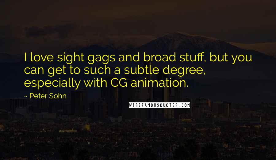 Peter Sohn Quotes: I love sight gags and broad stuff, but you can get to such a subtle degree, especially with CG animation.