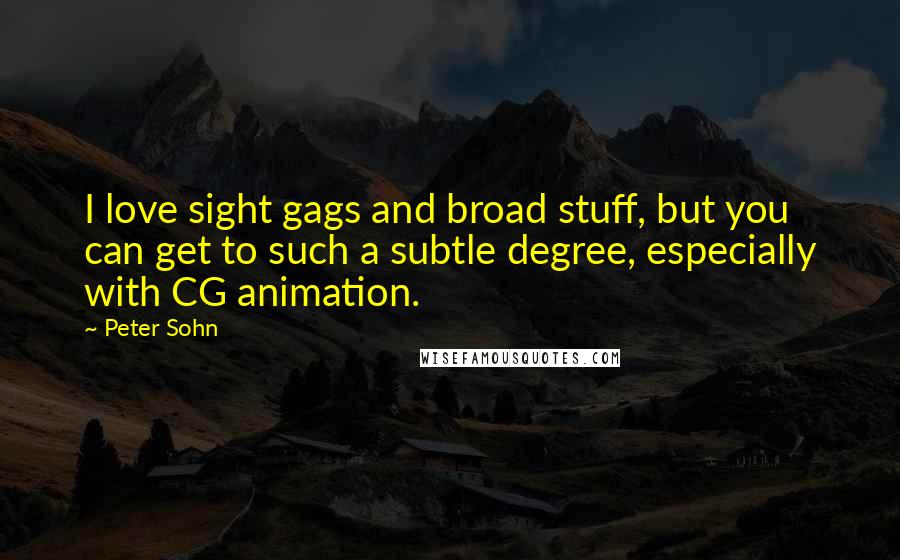 Peter Sohn Quotes: I love sight gags and broad stuff, but you can get to such a subtle degree, especially with CG animation.