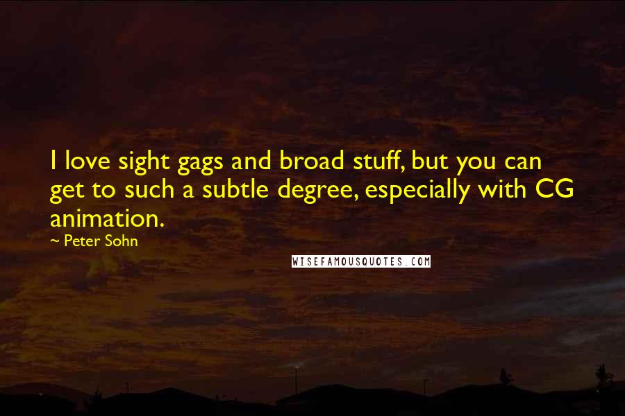 Peter Sohn Quotes: I love sight gags and broad stuff, but you can get to such a subtle degree, especially with CG animation.