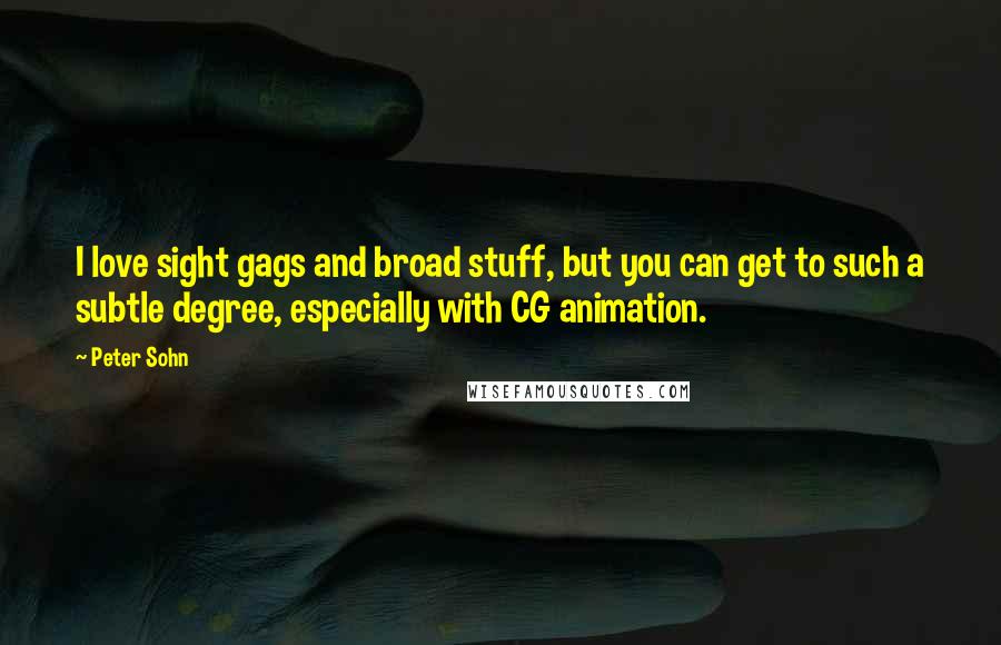 Peter Sohn Quotes: I love sight gags and broad stuff, but you can get to such a subtle degree, especially with CG animation.