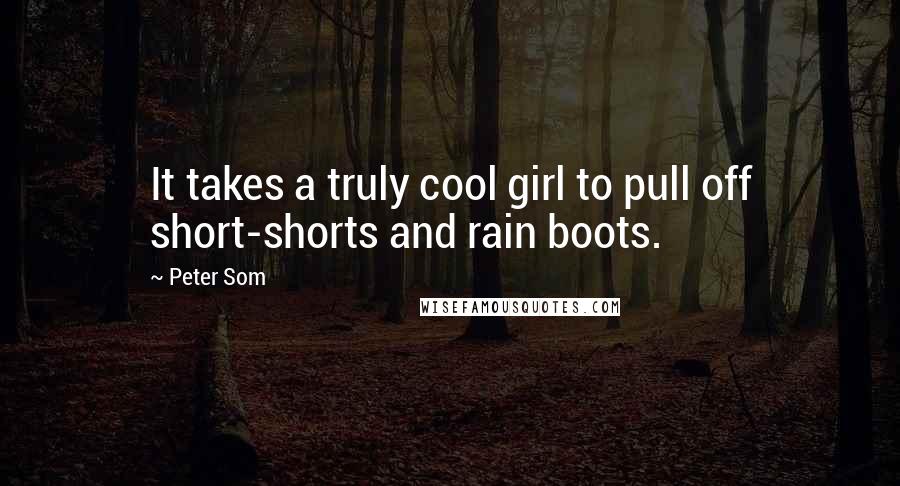 Peter Som Quotes: It takes a truly cool girl to pull off short-shorts and rain boots.