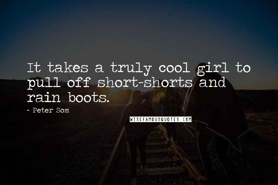 Peter Som Quotes: It takes a truly cool girl to pull off short-shorts and rain boots.