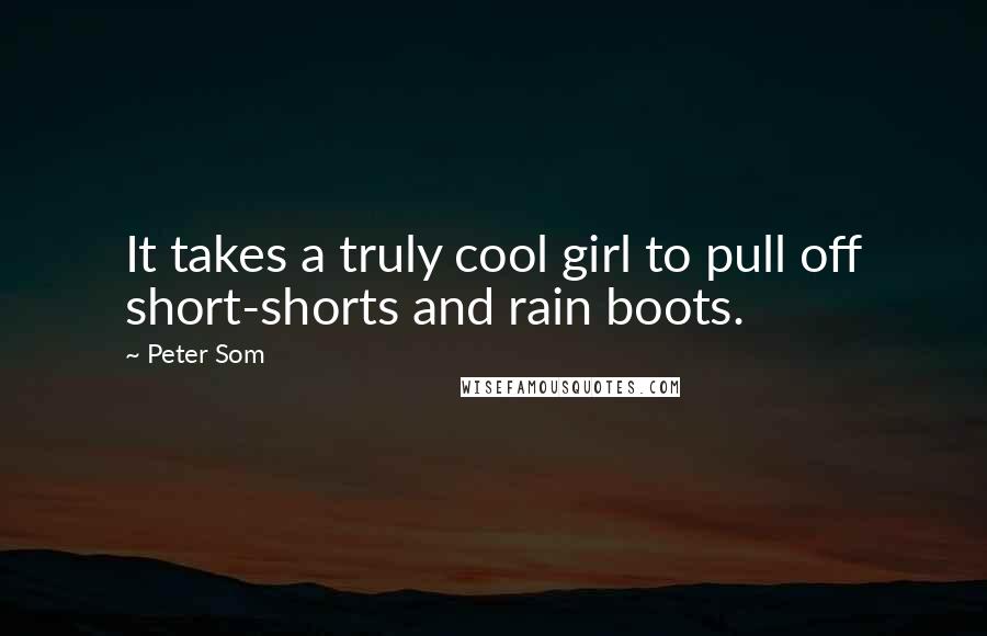 Peter Som Quotes: It takes a truly cool girl to pull off short-shorts and rain boots.