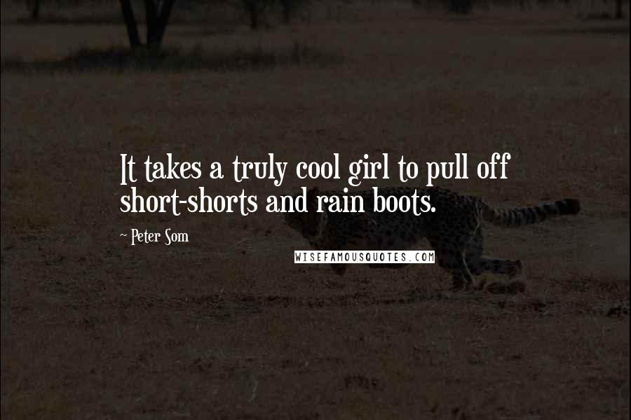 Peter Som Quotes: It takes a truly cool girl to pull off short-shorts and rain boots.