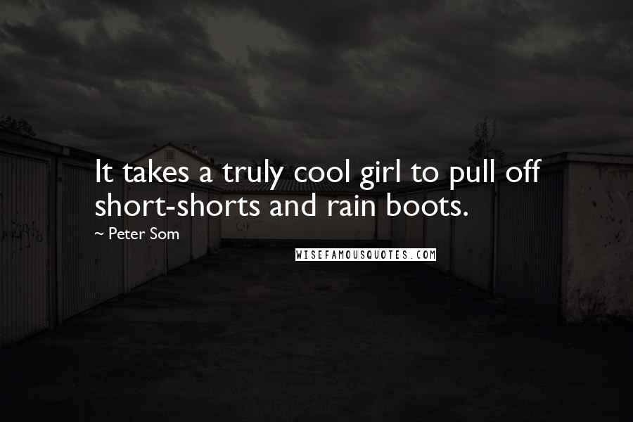 Peter Som Quotes: It takes a truly cool girl to pull off short-shorts and rain boots.