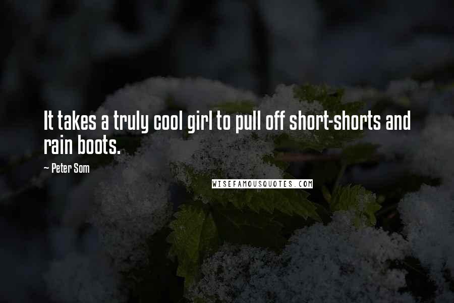 Peter Som Quotes: It takes a truly cool girl to pull off short-shorts and rain boots.
