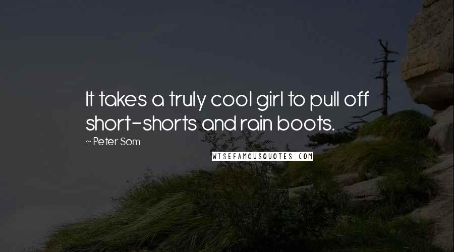 Peter Som Quotes: It takes a truly cool girl to pull off short-shorts and rain boots.