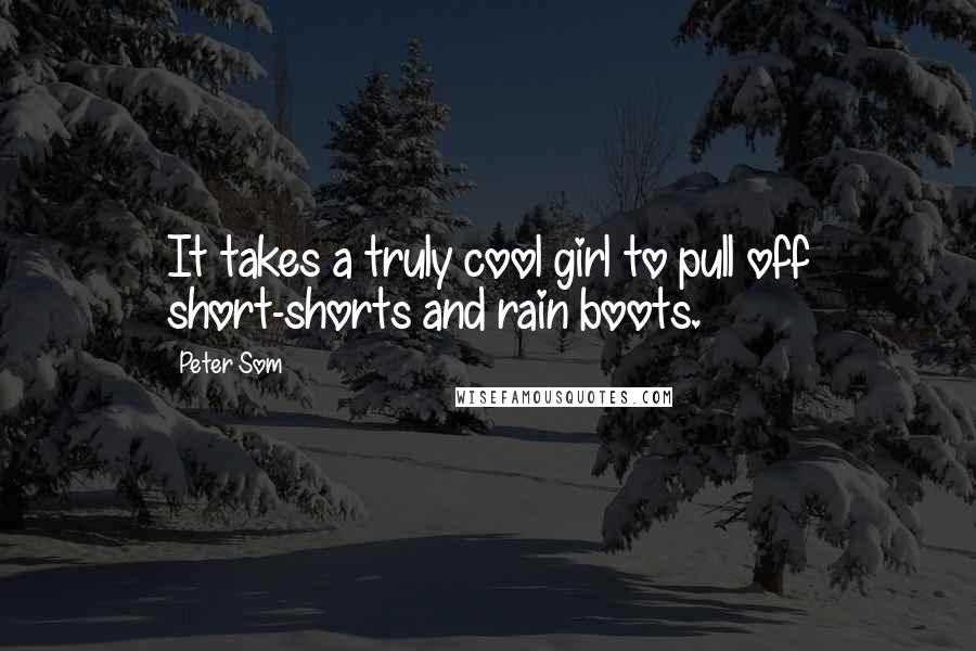 Peter Som Quotes: It takes a truly cool girl to pull off short-shorts and rain boots.