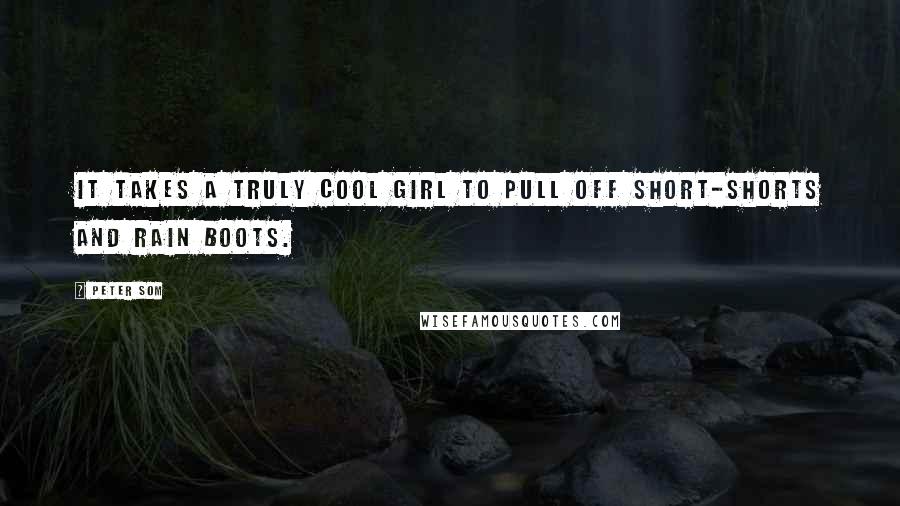 Peter Som Quotes: It takes a truly cool girl to pull off short-shorts and rain boots.