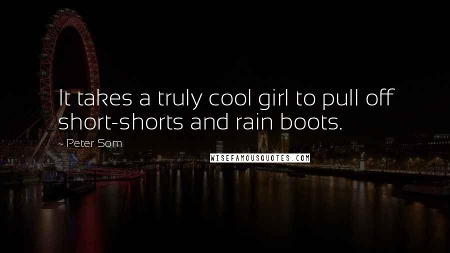 Peter Som Quotes: It takes a truly cool girl to pull off short-shorts and rain boots.