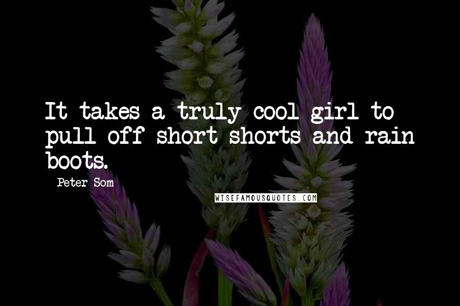 Peter Som Quotes: It takes a truly cool girl to pull off short-shorts and rain boots.