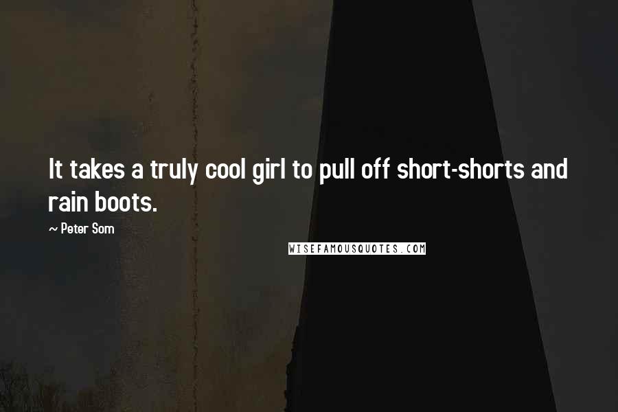 Peter Som Quotes: It takes a truly cool girl to pull off short-shorts and rain boots.