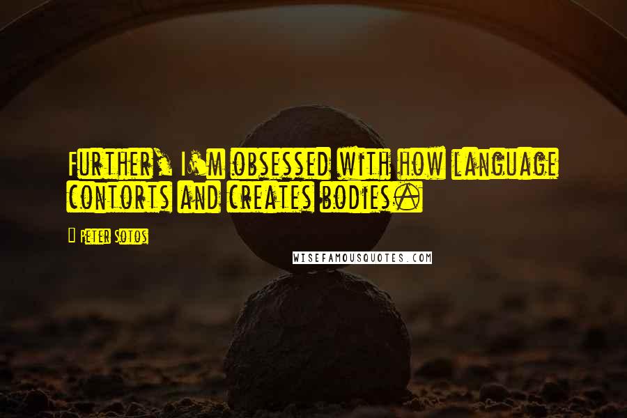 Peter Sotos Quotes: Further, I'm obsessed with how language contorts and creates bodies.