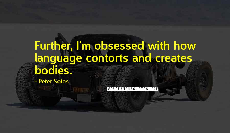 Peter Sotos Quotes: Further, I'm obsessed with how language contorts and creates bodies.