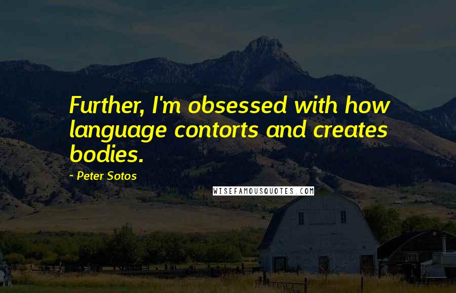 Peter Sotos Quotes: Further, I'm obsessed with how language contorts and creates bodies.