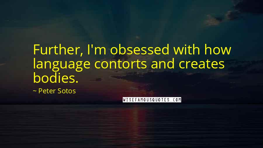 Peter Sotos Quotes: Further, I'm obsessed with how language contorts and creates bodies.