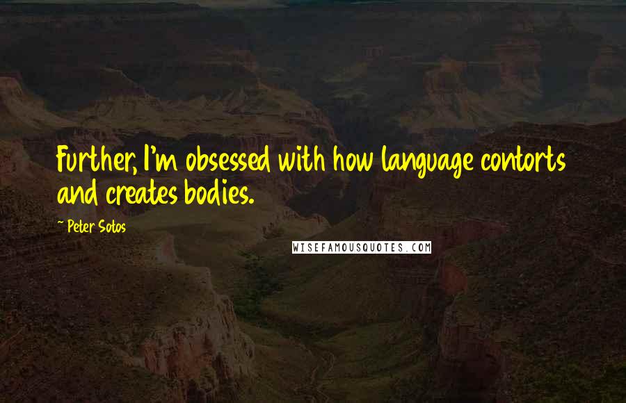 Peter Sotos Quotes: Further, I'm obsessed with how language contorts and creates bodies.