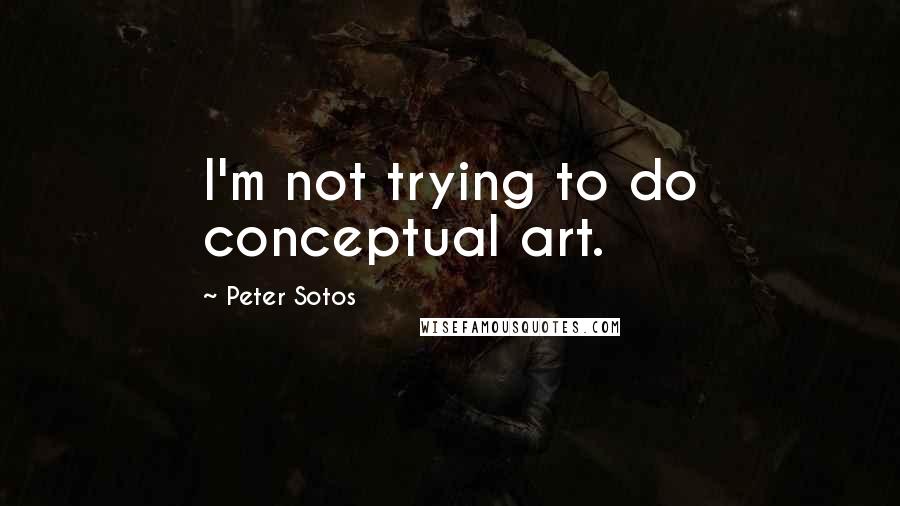 Peter Sotos Quotes: I'm not trying to do conceptual art.